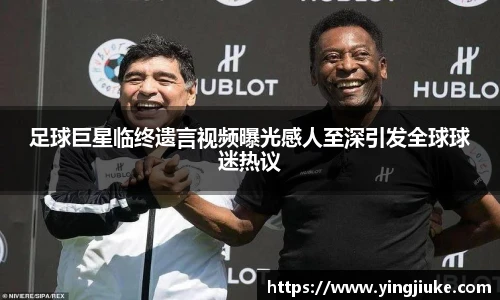足球巨星临终遗言视频曝光感人至深引发全球球迷热议
